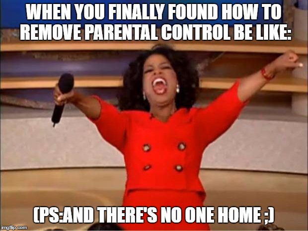 Oprah You Get A Meme | WHEN YOU FINALLY FOUND HOW TO REMOVE PARENTAL CONTROL BE LIKE:; (PS:AND THERE'S NO ONE HOME ;) | image tagged in memes,oprah you get a | made w/ Imgflip meme maker