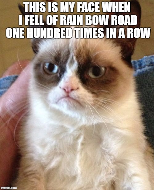 Grumpy Cat Meme | THIS IS MY FACE WHEN I FELL OF RAIN BOW ROAD ONE HUNDRED TIMES IN A ROW | image tagged in memes,grumpy cat | made w/ Imgflip meme maker