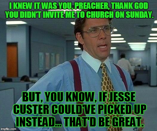 That Would Be Great Meme | I KNEW IT WAS YOU, PREACHER, THANK GOD YOU DIDN'T INVITE ME TO CHURCH ON SUNDAY. BUT, YOU KNOW, IF JESSE CUSTER COULD'VE PICKED UP INSTEAD... THAT'D BE GREAT. | image tagged in memes,that would be great | made w/ Imgflip meme maker