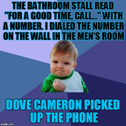Success Kid Meme | THE BATHROOM STALL READ "FOR A GOOD TIME, CALL..." WITH A NUMBER. I DIALED THE NUMBER ON THE WALL IN THE MEN'S ROOM; DOVE CAMERON PICKED UP THE PHONE | image tagged in memes,success kid | made w/ Imgflip meme maker
