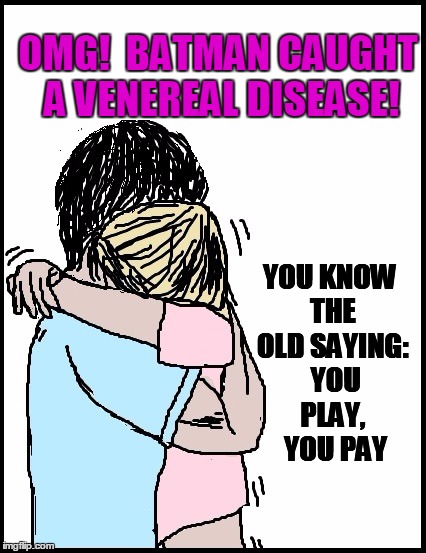 OMG!  BATMAN CAUGHT A VENEREAL DISEASE! YOU KNOW THE OLD SAYING:  YOU PLAY,  YOU PAY | image tagged in hold me | made w/ Imgflip meme maker