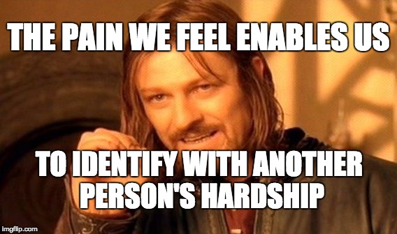 One Does Not Simply | THE PAIN WE FEEL ENABLES US; TO IDENTIFY WITH ANOTHER PERSON'S HARDSHIP | image tagged in memes,one does not simply | made w/ Imgflip meme maker