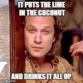 Buffalo Bill Silence of the lambs | IT PUTS THE LIME IN THE COCONUT; AND DRINKS IT ALL UP. | image tagged in buffalo bill silence of the lambs | made w/ Imgflip meme maker