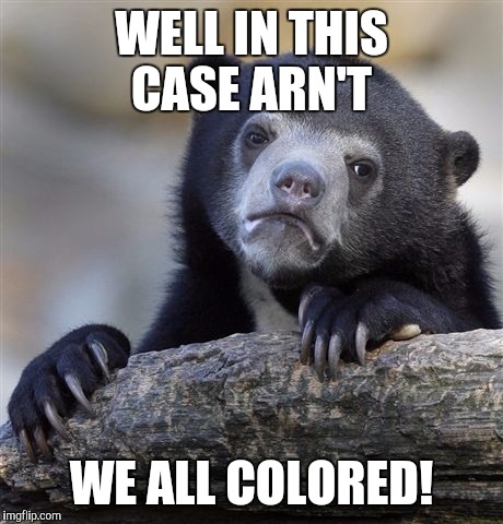 Confession Bear Meme | WELL IN THIS CASE ARN'T WE ALL COLORED! | image tagged in memes,confession bear | made w/ Imgflip meme maker