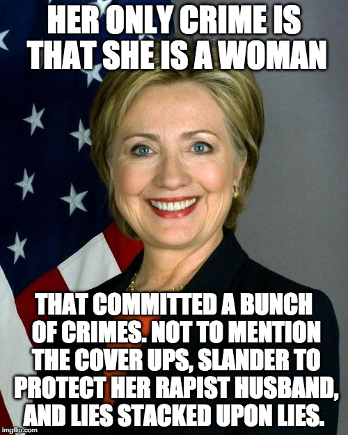 Yes....Hillary Clinton is a woman... | HER ONLY CRIME IS THAT SHE IS A WOMAN; THAT COMMITTED A BUNCH OF CRIMES. NOT TO MENTION THE COVER UPS, SLANDER TO PROTECT HER RAPIST HUSBAND, AND LIES STACKED UPON LIES. | image tagged in hillaryclinton,woman,crime,clinton,trump,sexist | made w/ Imgflip meme maker