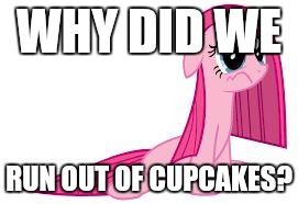 Pinkie Pie very sad | WHY DID WE; RUN OUT OF CUPCAKES? | image tagged in pinkie pie very sad | made w/ Imgflip meme maker