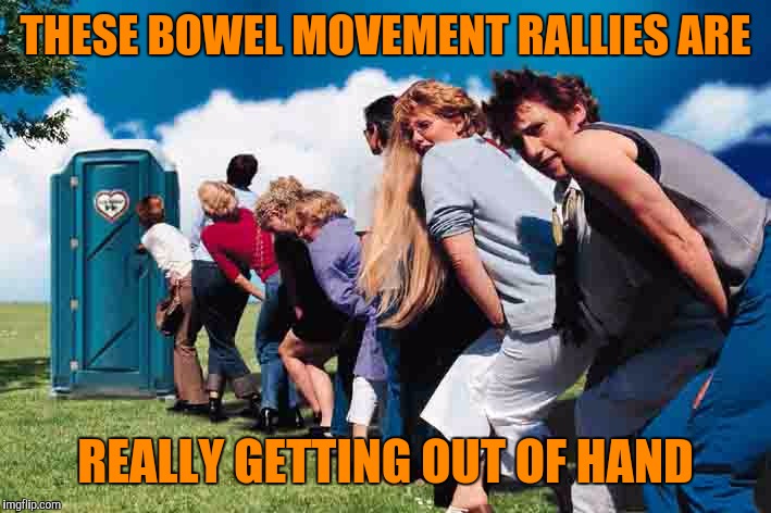 THESE BOWEL MOVEMENT RALLIES ARE REALLY GETTING OUT OF HAND | made w/ Imgflip meme maker