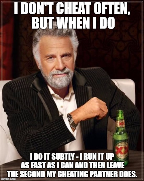 The Most Interesting Man In The World Meme | I DON'T CHEAT OFTEN, BUT WHEN I DO; I DO IT SUBTLY - I RUN IT UP AS FAST AS I CAN AND THEN LEAVE THE SECOND MY CHEATING PARTNER DOES. | image tagged in memes,the most interesting man in the world | made w/ Imgflip meme maker