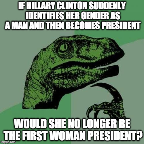 Philosoraptor | IF HILLARY CLINTON SUDDENLY IDENTIFIES HER GENDER AS A MAN AND THEN BECOMES PRESIDENT; WOULD SHE NO LONGER BE THE FIRST WOMAN PRESIDENT? | image tagged in philosoraptor,transgender,hillary clinton,president,trump,college liberal | made w/ Imgflip meme maker
