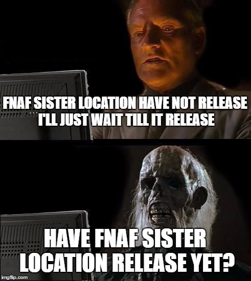 I'll Just Wait Here Meme | FNAF SISTER LOCATION HAVE NOT RELEASE I'LL JUST WAIT TILL IT RELEASE; HAVE FNAF SISTER LOCATION RELEASE YET? | image tagged in memes,ill just wait here | made w/ Imgflip meme maker