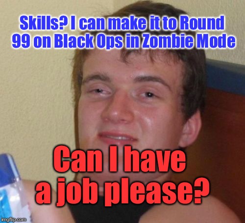 10 Guy Meme | Skills? I can make it to Round 99 on Black Ops in Zombie Mode; Can I have a job please? | image tagged in memes,10 guy | made w/ Imgflip meme maker