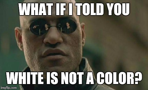 Matrix Morpheus Meme | WHAT IF I TOLD YOU WHITE IS NOT A COLOR? | image tagged in memes,matrix morpheus | made w/ Imgflip meme maker