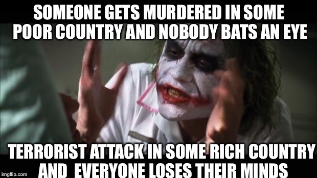 And everybody loses their minds |  SOMEONE GETS MURDERED IN SOME POOR COUNTRY AND NOBODY BATS AN EYE; TERRORIST ATTACK IN SOME RICH COUNTRY AND  EVERYONE LOSES THEIR MINDS | image tagged in memes,and everybody loses their minds | made w/ Imgflip meme maker