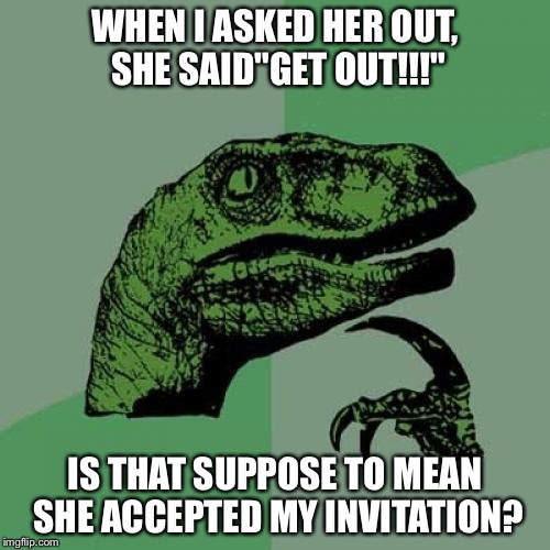 Philosoraptor Meme | WHEN I ASKED HER OUT, SHE SAID"GET OUT!!!"; IS THAT SUPPOSE TO MEAN SHE ACCEPTED MY INVITATION? | image tagged in memes,philosoraptor | made w/ Imgflip meme maker