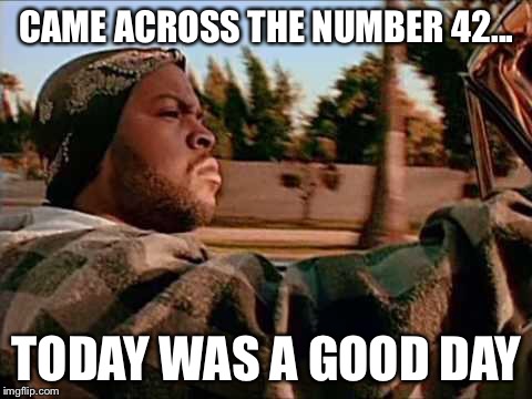 It always helps me to not panic  | CAME ACROSS THE NUMBER 42... TODAY WAS A GOOD DAY | image tagged in ice cube,42,the meaning of life,the universe,and everything | made w/ Imgflip meme maker