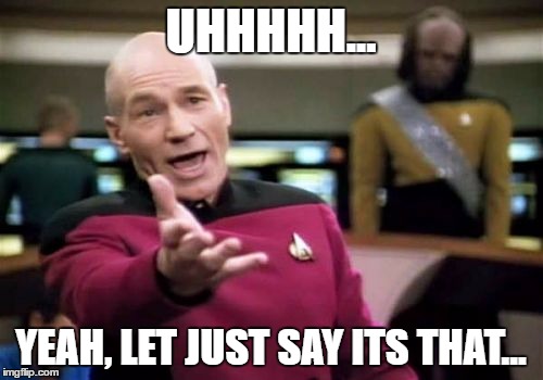 Picard Wtf Meme | UHHHHH... YEAH, LET JUST SAY ITS THAT... | image tagged in memes,picard wtf | made w/ Imgflip meme maker
