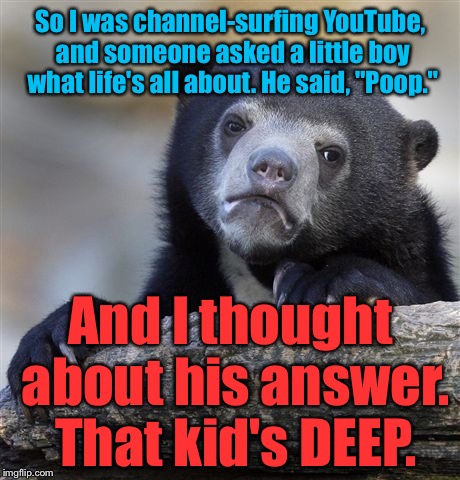 You Wear Diapers When You're A Baby, You Put Up With A Lot Of Shit For Years...Then You Finish, Back In Some Damn Diapers: | So I was channel-surfing YouTube, and someone asked a little boy what life's all about. He said, "Poop."; And I thought about his answer. That kid's DEEP. | image tagged in memes,confession bear | made w/ Imgflip meme maker