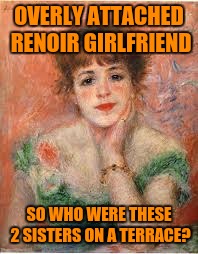 OVERLY ATTACHED RENOIR GIRLFRIEND SO WHO WERE THESE 2 SISTERS ON A TERRACE? | made w/ Imgflip meme maker