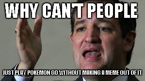 Annoyed Ted Cruz |  WHY CAN'T PEOPLE; JUST PLAY POKEMON GO WITHOUT MAKING A MEME OUT OF IT | image tagged in ted cruz,annoyed,annoyed ted cruz,pukemunggo,pekoman | made w/ Imgflip meme maker