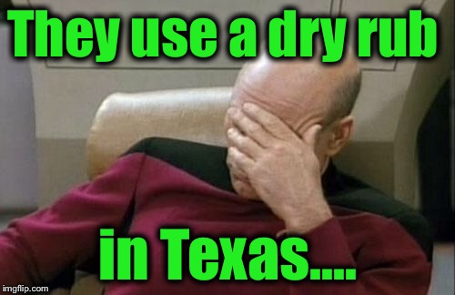 Captain Picard Facepalm Meme | They use a dry rub in Texas.... | image tagged in memes,captain picard facepalm | made w/ Imgflip meme maker