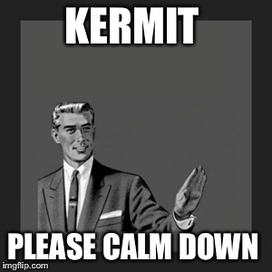 Kill Yourself Guy Meme | KERMIT PLEASE CALM DOWN | image tagged in memes,kill yourself guy | made w/ Imgflip meme maker
