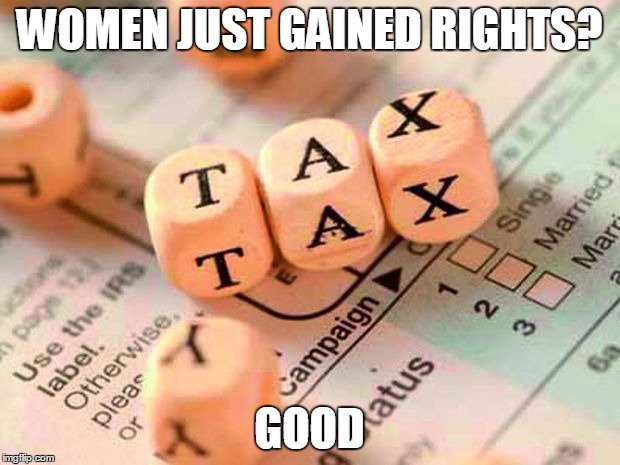 Taxes | WOMEN JUST GAINED RIGHTS? GOOD | image tagged in tax die,taxation is theft,memes | made w/ Imgflip meme maker