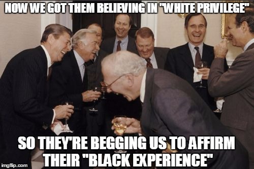 Laughing Men In Suits Meme | NOW WE GOT THEM BELIEVING IN "WHITE PRIVILEGE"; SO THEY'RE BEGGING US TO AFFIRM THEIR "BLACK EXPERIENCE" | image tagged in memes,laughing men in suits | made w/ Imgflip meme maker