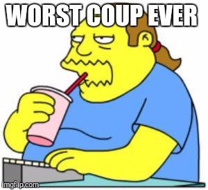 comic book guy worst ever | WORST COUP EVER | image tagged in comic book guy worst ever,AdviceAnimals | made w/ Imgflip meme maker