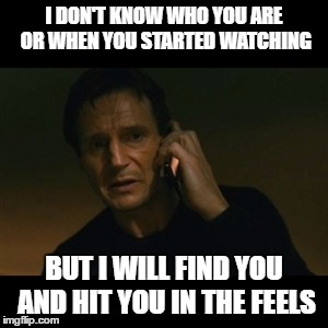Liam Neeson Taken Meme | I DON'T KNOW WHO YOU ARE OR WHEN YOU STARTED WATCHING; BUT I WILL FIND YOU AND HIT YOU IN THE FEELS | image tagged in memes,liam neeson taken | made w/ Imgflip meme maker