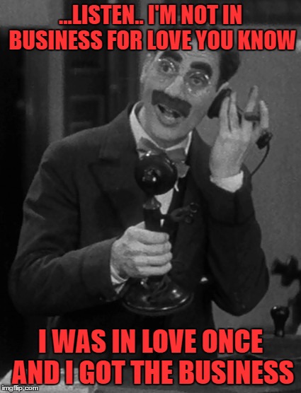 - ---  -.-. -.. ...  ..- .--.  -.-- --- ..- .-. ... | ...LISTEN.. I'M NOT IN BUSINESS FOR LOVE YOU KNOW; I WAS IN LOVE ONCE AND I GOT THE BUSINESS | image tagged in groucho on the phone | made w/ Imgflip meme maker