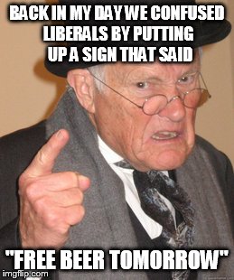 Back In My Day Meme | BACK IN MY DAY WE CONFUSED LIBERALS BY PUTTING  UP A SIGN THAT SAID "FREE BEER TOMORROW" | image tagged in memes,back in my day | made w/ Imgflip meme maker