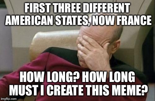 Captain Picard Facepalm | FIRST THREE DIFFERENT AMERICAN STATES, NOW FRANCE; HOW LONG? HOW LONG MUST I CREATE THIS MEME? | image tagged in memes,captain picard facepalm | made w/ Imgflip meme maker