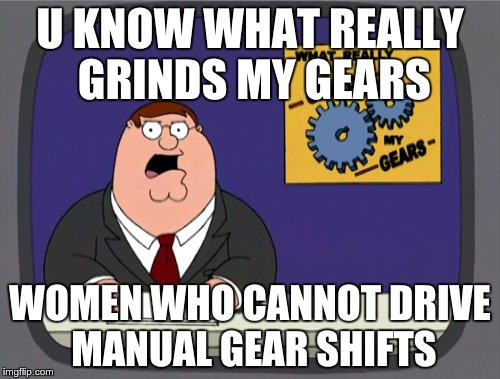 Peter Griffin News | U KNOW WHAT REALLY GRINDS MY GEARS; WOMEN WHO CANNOT DRIVE MANUAL GEAR SHIFTS | image tagged in memes,peter griffin news | made w/ Imgflip meme maker