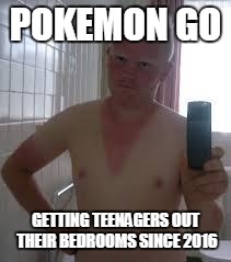 sunburnt giner | POKEMON GO; GETTING TEENAGERS OUT THEIR BEDROOMS SINCE 2016 | image tagged in sunburnt giner | made w/ Imgflip meme maker