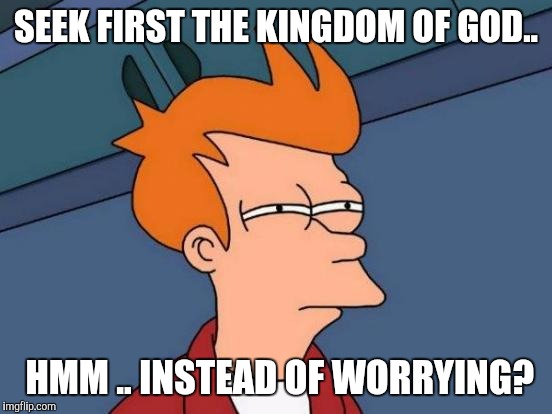 Futurama Fry | SEEK FIRST THE KINGDOM OF GOD.. HMM .. INSTEAD OF WORRYING? | image tagged in memes,futurama fry | made w/ Imgflip meme maker