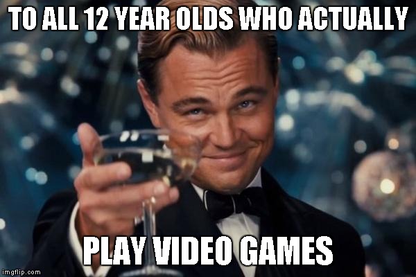 Leonardo Dicaprio Cheers Meme | TO ALL 12 YEAR OLDS WHO ACTUALLY PLAY VIDEO GAMES | image tagged in memes,leonardo dicaprio cheers | made w/ Imgflip meme maker