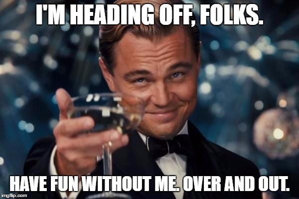 I've had a blast. Don't worry, I'll pop up now and again for surprise meme inspections ;) | I'M HEADING OFF, FOLKS. HAVE FUN WITHOUT ME. OVER AND OUT. | image tagged in memes,leonardo dicaprio cheers | made w/ Imgflip meme maker