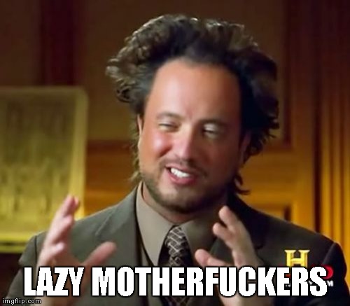 Ancient Aliens Meme | LAZY MOTHERF**KERS | image tagged in memes,ancient aliens | made w/ Imgflip meme maker