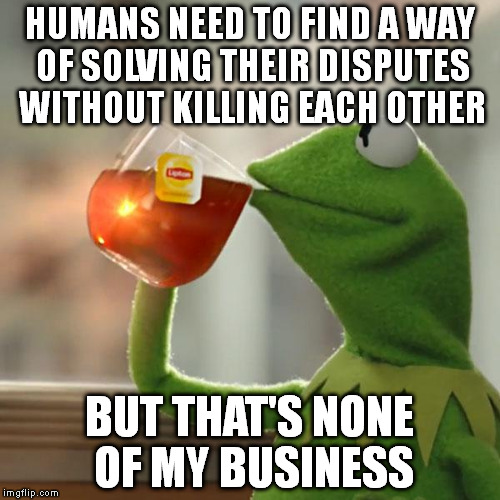 But That's None Of My Business | HUMANS NEED TO FIND A WAY OF SOLVING THEIR DISPUTES WITHOUT KILLING EACH OTHER; BUT THAT'S NONE OF MY BUSINESS | image tagged in memes,but thats none of my business,kermit the frog,turkey,france,nice | made w/ Imgflip meme maker
