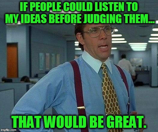 That Would Be Great | IF PEOPLE COULD LISTEN TO MY IDEAS BEFORE JUDGING THEM... THAT WOULD BE GREAT. | image tagged in memes,that would be great | made w/ Imgflip meme maker