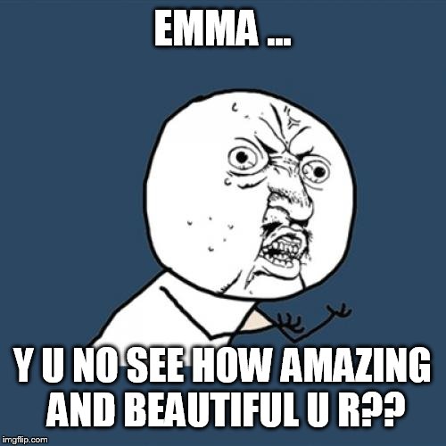 Y U No Meme | EMMA ... Y U NO SEE HOW AMAZING AND BEAUTIFUL U R?? | image tagged in memes,y u no | made w/ Imgflip meme maker