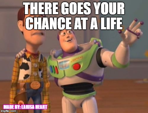 X, X Everywhere Meme | THERE GOES YOUR CHANCE AT A LIFE; MADE BY: LARISA HEART | image tagged in memes,x x everywhere | made w/ Imgflip meme maker