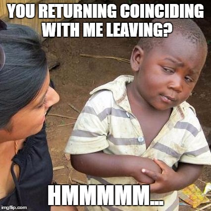 Third World Skeptical Kid Meme | YOU RETURNING COINCIDING WITH ME LEAVING? HMMMMM... | image tagged in memes,third world skeptical kid | made w/ Imgflip meme maker