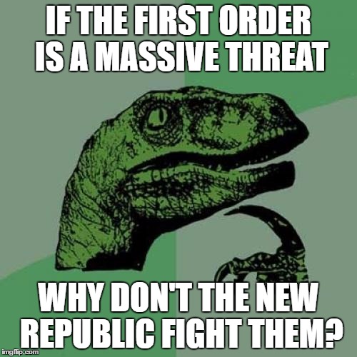 The New Republic is stupid... | IF THE FIRST ORDER IS A MASSIVE THREAT; WHY DON'T THE NEW REPUBLIC FIGHT THEM? | image tagged in memes,philosoraptor,the force awakens,disney killed star wars | made w/ Imgflip meme maker