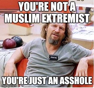 Big Lebowski | YOU'RE NOT A MUSLIM EXTREMIST; YOU'RE JUST AN ASSHOLE | image tagged in big lebowski,AdviceAnimals | made w/ Imgflip meme maker