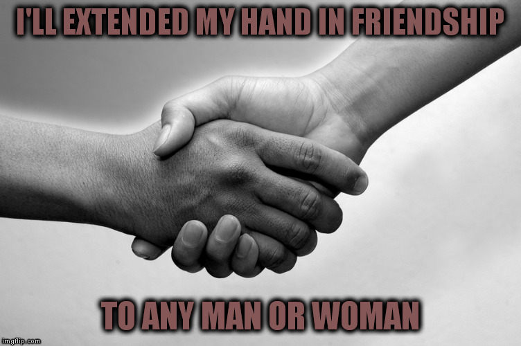 I'LL EXTENDED MY HAND IN FRIENDSHIP TO ANY MAN OR WOMAN | made w/ Imgflip meme maker