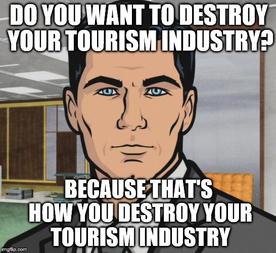 Following the failed coup in Turkey... | DO YOU WANT TO DESTROY YOUR TOURISM INDUSTRY? BECAUSE THAT'S HOW YOU DESTROY YOUR TOURISM INDUSTRY | image tagged in memes,archer,tourism,turkey,politics | made w/ Imgflip meme maker