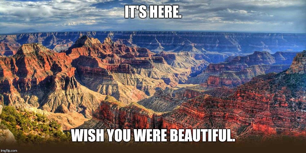Postcard to my ex | IT'S HERE. WISH YOU WERE BEAUTIFUL. | image tagged in scenic | made w/ Imgflip meme maker