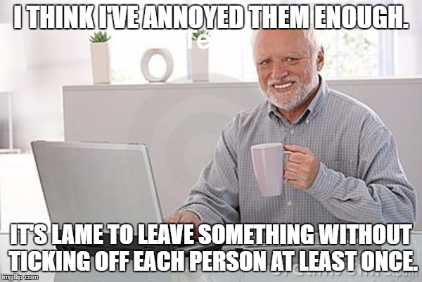 So long. | I THINK I'VE ANNOYED THEM ENOUGH. IT'S LAME TO LEAVE SOMETHING WITHOUT TICKING OFF EACH PERSON AT LEAST ONCE. | image tagged in maurice at computer | made w/ Imgflip meme maker