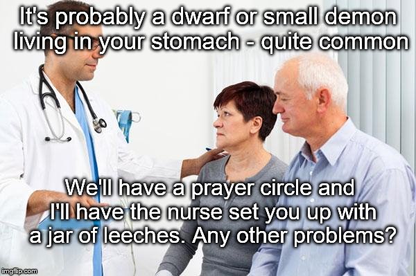 How people view doctors | It's probably a dwarf or small demon living in your stomach - quite common; We'll have a prayer circle and I'll have the nurse set you up with a jar of leeches. Any other problems? | image tagged in how people view doctors | made w/ Imgflip meme maker